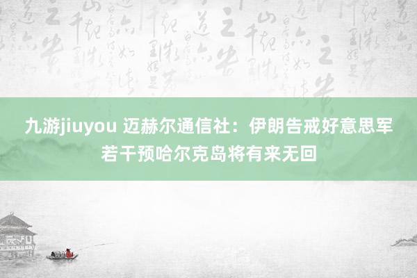 九游jiuyou 迈赫尔通信社：伊朗告戒好意思军若干预哈尔克岛将有来无回