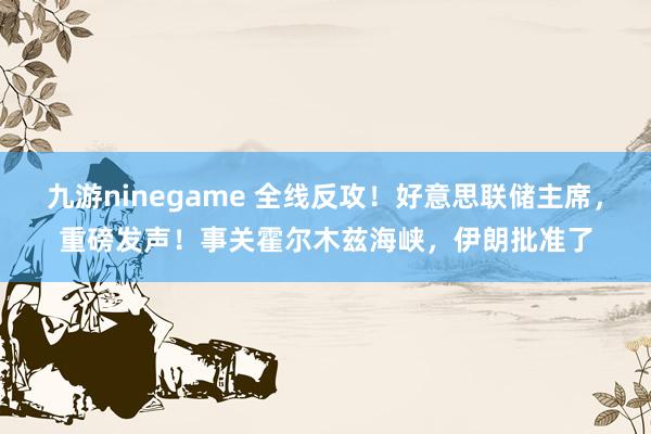 九游ninegame 全线反攻！好意思联储主席，重磅发声！事关霍尔木兹海峡，伊朗批准了