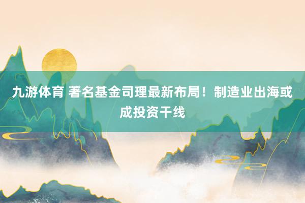 九游体育 著名基金司理最新布局！制造业出海或成投资干线