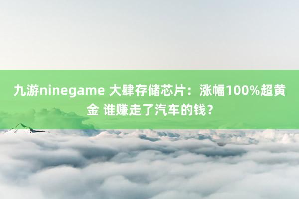 九游ninegame 大肆存储芯片：涨幅100%超黄金 谁赚走了汽车的钱？