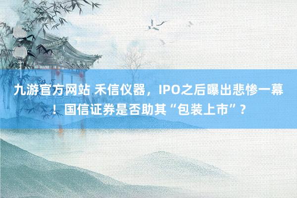 九游官方网站 禾信仪器，IPO之后曝出悲惨一幕！国信证券是否助其“包装上市”？
