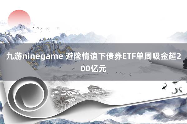 九游ninegame 避险情谊下债券ETF单周吸金超200亿元