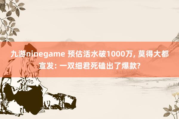 九游ninegame 预估活水破1000万, 莫得大都宣发: 一双细君死磕出了爆款?