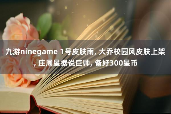 九游ninegame 1号皮肤雨, 大乔校园风皮肤上架, 庄周星据说巨帅, 备好300星币