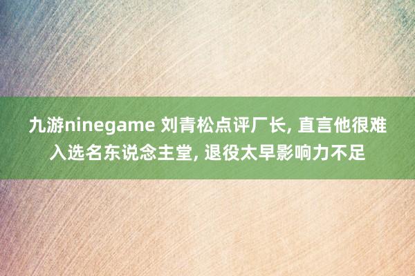 九游ninegame 刘青松点评厂长, 直言他很难入选名东说念主堂, 退役太早影响力不足