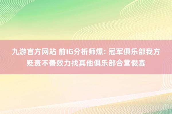 九游官方网站 前IG分析师爆: 冠军俱乐部我方贬责不善效力找其他俱乐部合营假赛