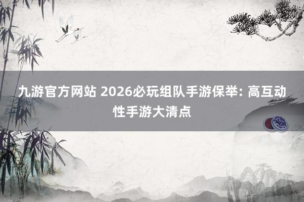九游官方网站 2026必玩组队手游保举: 高互动性手游大清点
