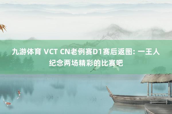 九游体育 VCT CN老例赛D1赛后返图: 一王人纪念两场精彩的比赛吧