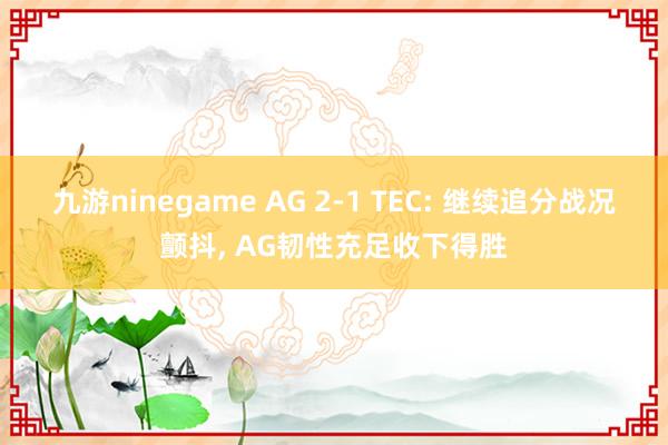 九游ninegame AG 2-1 TEC: 继续追分战况颤抖, AG韧性充足收下得胜