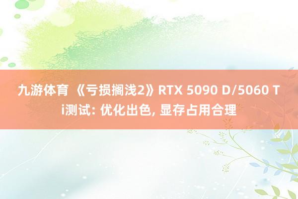 九游体育 《亏损搁浅2》RTX 5090 D/5060 Ti测试: 优化出色, 显存占用合理