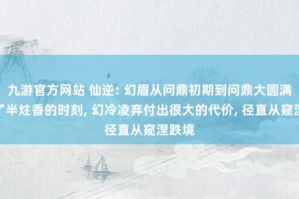 九游官方网站 仙逆: 幻眉从问鼎初期到问鼎大圆满只用了半炷香的时刻, 幻冷凌弃付出很大的代价, 径直从窥涅跌境