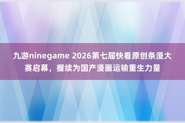 九游ninegame 2026第七届快看原创条漫大赛启幕，握续为国产漫画运输重生力量