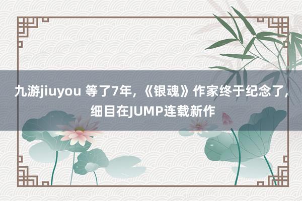 九游jiuyou 等了7年, 《银魂》作家终于纪念了, 细目在JUMP连载新作