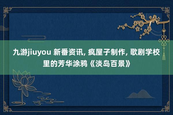 九游jiuyou 新番资讯, 疯屋子制作, 歌剧学校里的芳华涂鸦《淡岛百景》