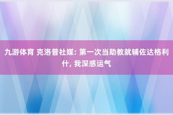 九游体育 克洛普社媒: 第一次当助教就辅佐达格利什, 我深感运气