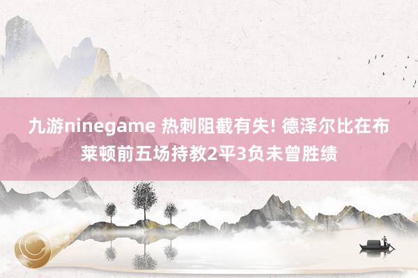 九游ninegame 热刺阻截有失! 德泽尔比在布莱顿前五场持教2平3负未曾胜绩