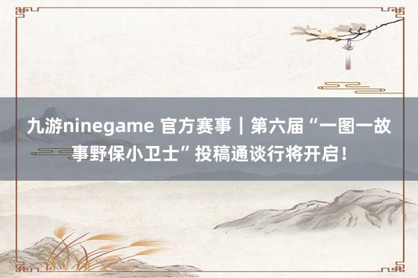 九游ninegame 官方赛事｜第六届“一图一故事野保小卫士”投稿通谈行将开启！