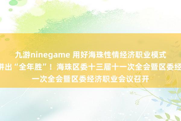 九游ninegame 用好海珠性情经济职业模式，以“开门红”拼出“全年胜”！海珠区委十三届十一次全会暨区委经济职业会议召开