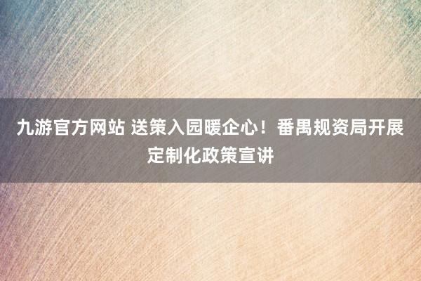 九游官方网站 送策入园暖企心！番禺规资局开展定制化政策宣讲