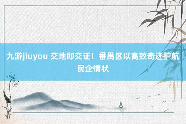 九游jiuyou 交地即交证！番禺区以高效奇迹护航民企情状