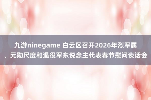 九游ninegame 白云区召开2026年烈军属、元勋尺度和退役军东说念主代表春节慰问谈话会
