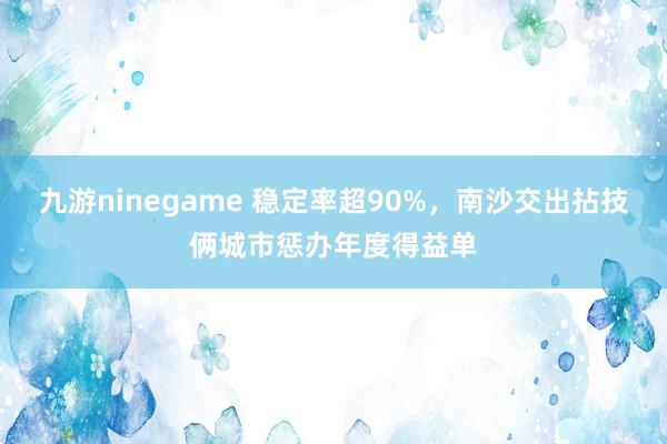 九游ninegame 稳定率超90%，南沙交出拈技俩城市惩办年度得益单