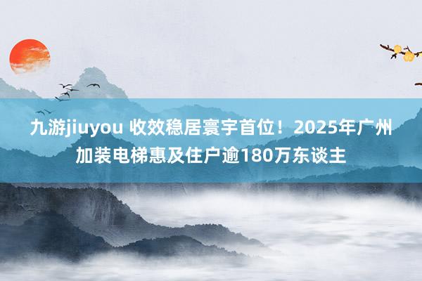 九游jiuyou 收效稳居寰宇首位！2025年广州加装电梯惠及住户逾180万东谈主