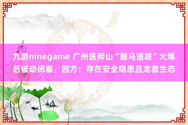 九游ninegame 广州医师山“画马道路”火爆后被动闭塞，园方：存在安全隐患且龙套生态