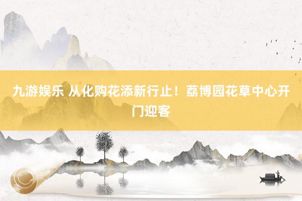 九游娱乐 从化购花添新行止！荔博园花草中心开门迎客