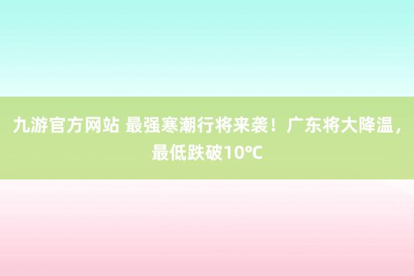 九游官方网站 最强寒潮行将来袭！广东将大降温，最低跌破10℃