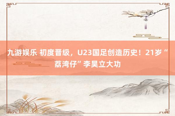 九游娱乐 初度晋级，U23国足创造历史！21岁“荔湾仔”李昊立大功