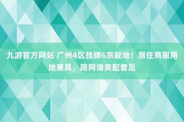 九游官方网站 广州4区挂牌6宗靓地！居住商服用地兼具，路网清爽配套足