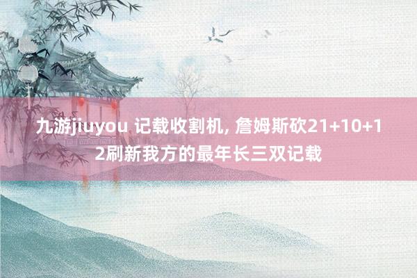 九游jiuyou 记载收割机, 詹姆斯砍21+10+12刷新我方的最年长三双记载