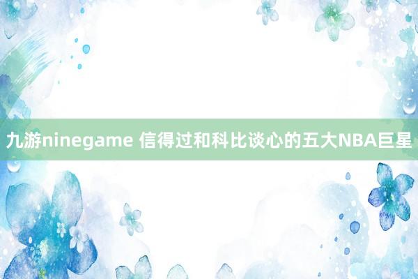 九游ninegame 信得过和科比谈心的五大NBA巨星