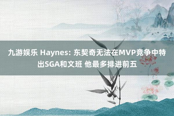 九游娱乐 Haynes: 东契奇无法在MVP竞争中特出SGA和文班 他最多排进前五