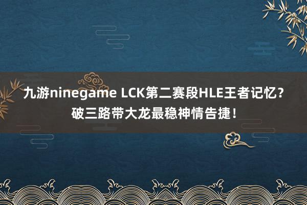 九游ninegame LCK第二赛段HLE王者记忆？破三路带大龙最稳神情告捷！