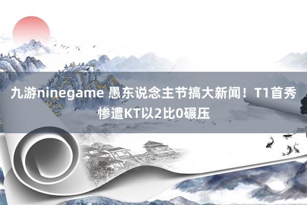 九游ninegame 愚东说念主节搞大新闻！T1首秀惨遭KT以2比0碾压