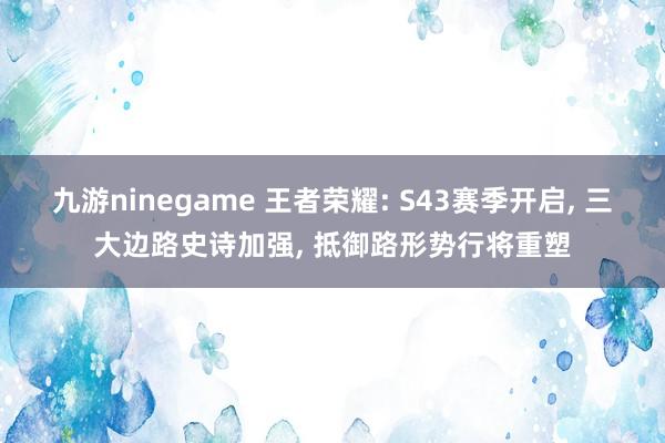 九游ninegame 王者荣耀: S43赛季开启, 三大边路史诗加强, 抵御路形势行将重塑