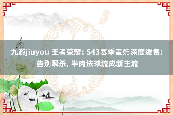 九游jiuyou 王者荣耀: S43赛季蚩奼深度缓慢: 告别瞬杀, 半肉法球流成新主流