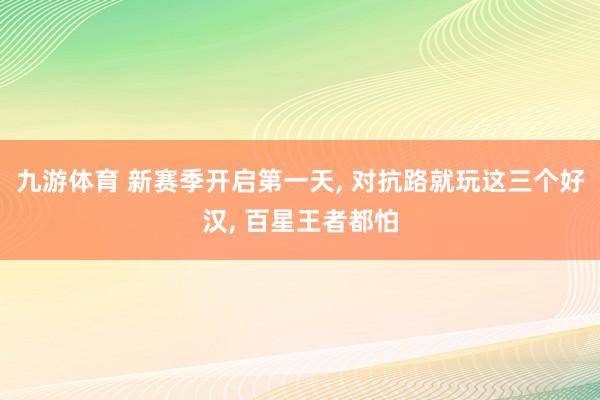 九游体育 新赛季开启第一天, 对抗路就玩这三个好汉, 百星王者都怕