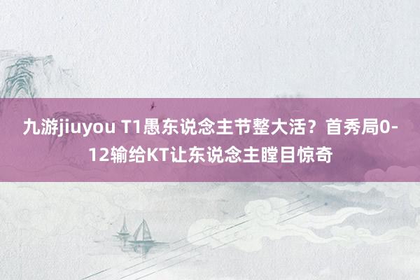 九游jiuyou T1愚东说念主节整大活？首秀局0-12输给KT让东说念主瞠目惊奇