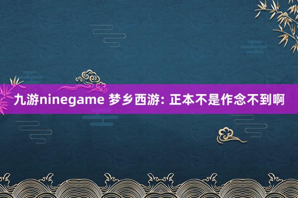 九游ninegame 梦乡西游: 正本不是作念不到啊