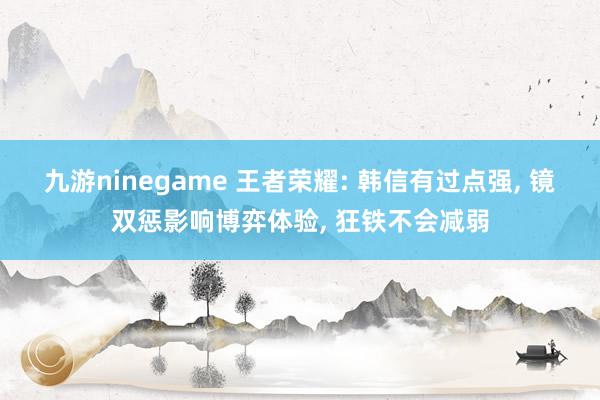 九游ninegame 王者荣耀: 韩信有过点强, 镜双惩影响博弈体验, 狂铁不会减弱