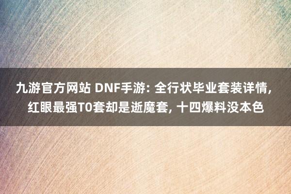 九游官方网站 DNF手游: 全行状毕业套装详情, 红眼最强T0套却是逝魔套, 十四爆料没本色