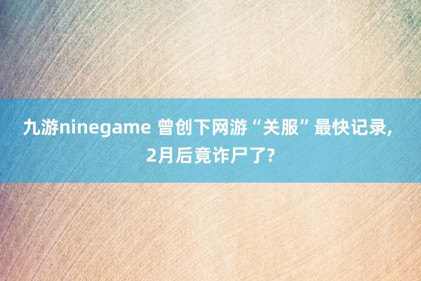 九游ninegame 曾创下网游“关服”最快记录, 2月后竟诈尸了?