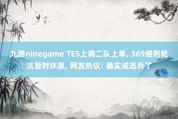 九游ninegame TES上调二队上单, 369细则轮流暂时休息, 网友热议: 确实成逃兵了