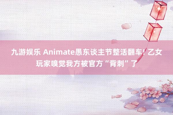 九游娱乐 Animate愚东谈主节整活翻车! 乙女玩家嗅觉我方被官方“背刺”了