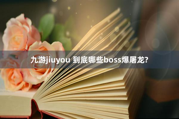 九游jiuyou 到底哪些boss爆屠龙?