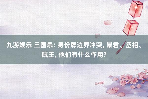 九游娱乐 三国杀: 身份牌边界冲突, 暴君、丞相、贼王, 他们有什么作用?