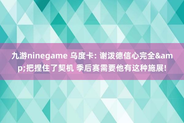 九游ninegame 乌度卡: 谢泼德信心完全&把捏住了契机 季后赛需要他有这种施展!